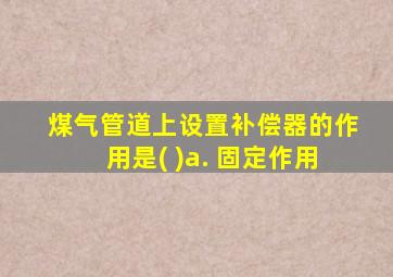 煤气管道上设置补偿器的作用是( )a. 固定作用